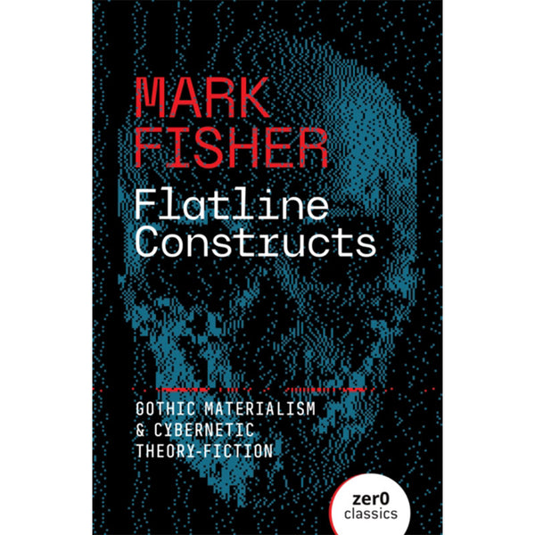 Flatline Constructs - Gothic Materialism and Cybernetic Theory-Fiction - Mark Fisher