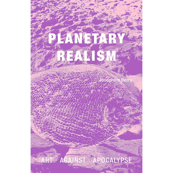 Planetary Realism - Art Against Apocalypse - Josephine Berry